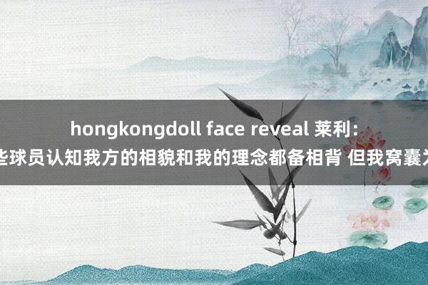 hongkongdoll face reveal 莱利：有些球员认知我方的相貌和我的理念都备相背 但我窝囊为力