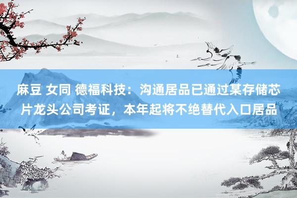 麻豆 女同 德福科技：沟通居品已通过某存储芯片龙头公司考证，本年起将不绝替代入口居品
