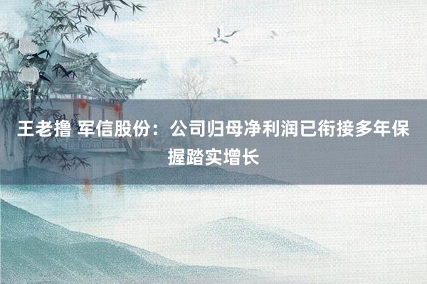 王老撸 军信股份：公司归母净利润已衔接多年保握踏实增长