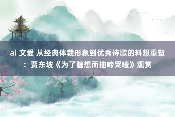 ai 文爱 从经典体裁形象到优秀诗歌的料想重塑：贾东坡《为了瞎想而抽啼哭噎》观赏
