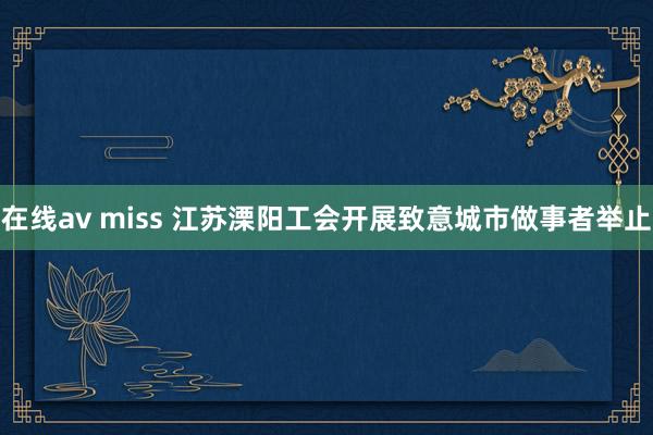 在线av miss 江苏溧阳工会开展致意城市做事者举止