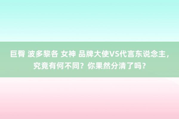巨臀 波多黎各 女神 品牌大使VS代言东说念主，究竟有何不同？你果然分清了吗？