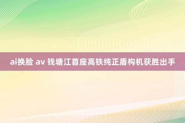 ai换脸 av 钱塘江首座高铁纯正盾构机获胜出手