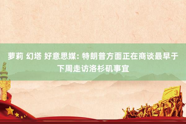 萝莉 幻塔 好意思媒: 特朗普方面正在商谈最早于下周走访洛杉矶事宜
