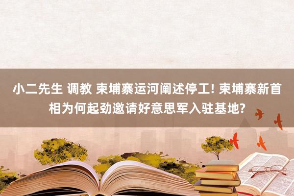 小二先生 调教 柬埔寨运河阐述停工! 柬埔寨新首相为何起劲邀请好意思军入驻基地?