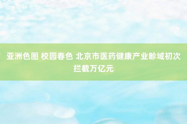 亚洲色图 校园春色 北京市医药健康产业畛域初次拦截万亿元