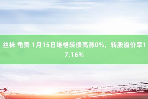 丝袜 龟责 1月15日维格转债高涨0%，转股溢价率17.16%