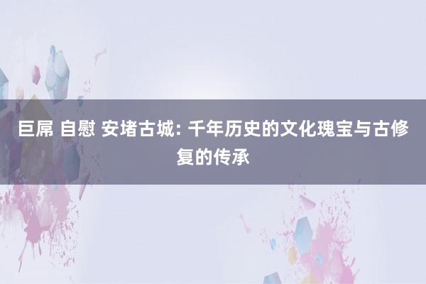 巨屌 自慰 安堵古城: 千年历史的文化瑰宝与古修复的传承