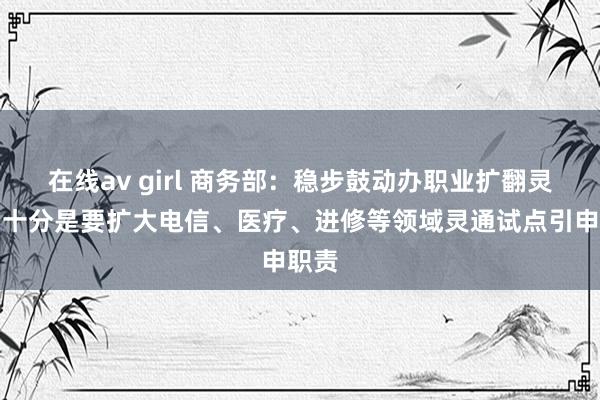 在线av girl 商务部：稳步鼓动办职业扩翻灵通，十分是要扩大电信、医疗、进修等领域灵通试点引申职责