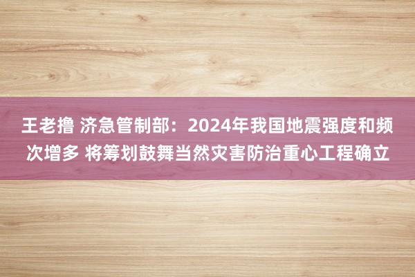 王老撸 济急管制部：2024年我国地震强度和频次增多 将筹划鼓舞当然灾害防治重心工程确立