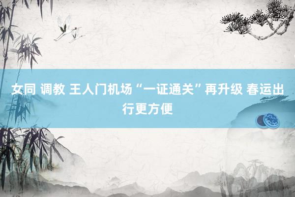 女同 调教 王人门机场“一证通关”再升级 春运出行更方便