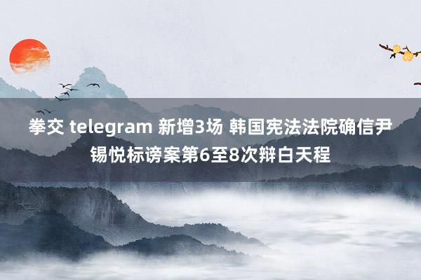 拳交 telegram 新增3场 韩国宪法法院确信尹锡悦标谤案第6至8次辩白天程