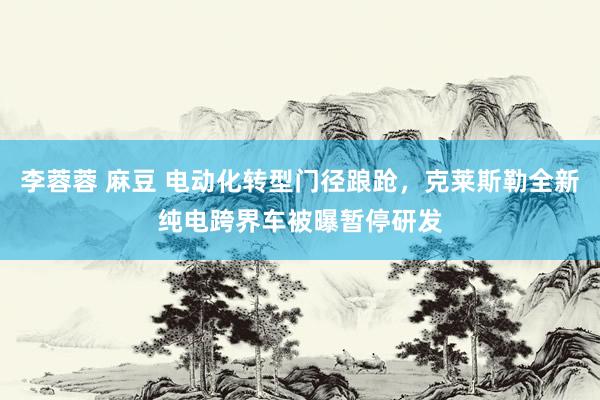 李蓉蓉 麻豆 电动化转型门径踉跄，克莱斯勒全新纯电跨界车被曝暂停研发