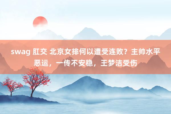 swag 肛交 北京女排何以遭受连败？主帅水平恶运，一传不安稳，王梦洁受伤