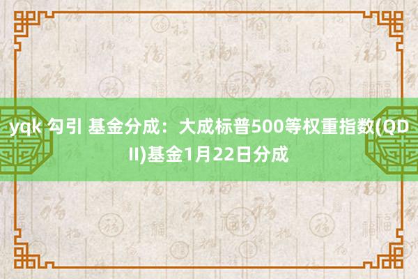 yqk 勾引 基金分成：大成标普500等权重指数(QDII)基金1月22日分成