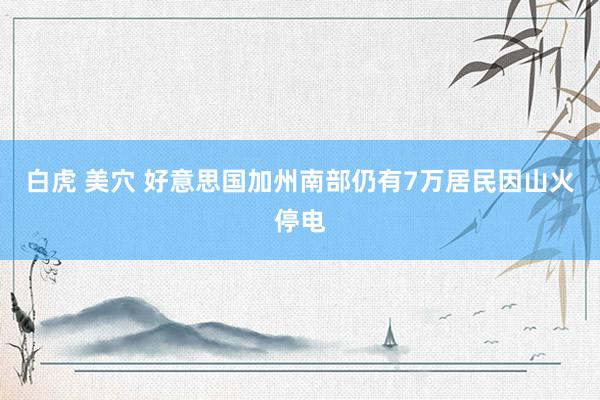 白虎 美穴 好意思国加州南部仍有7万居民因山火停电