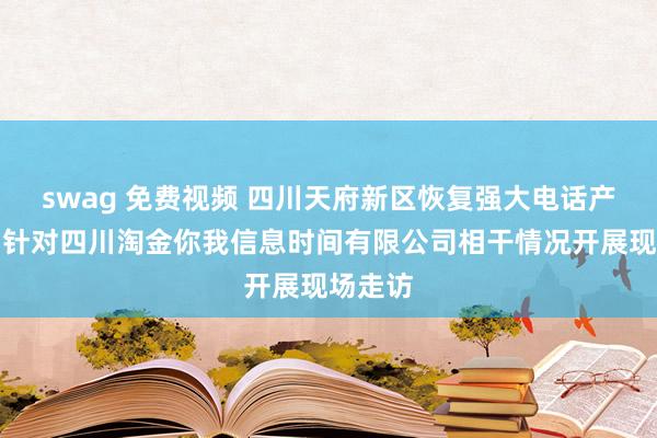 swag 免费视频 四川天府新区恢复强大电话产业链：针对四川淘金你我信息时间有限公司相干情况开展现场走访