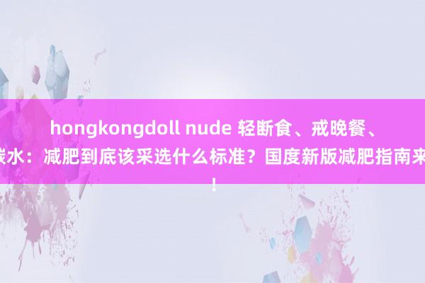 hongkongdoll nude 轻断食、戒晚餐、断碳水：减肥到底该采选什么标准？国度新版减肥指南来了！