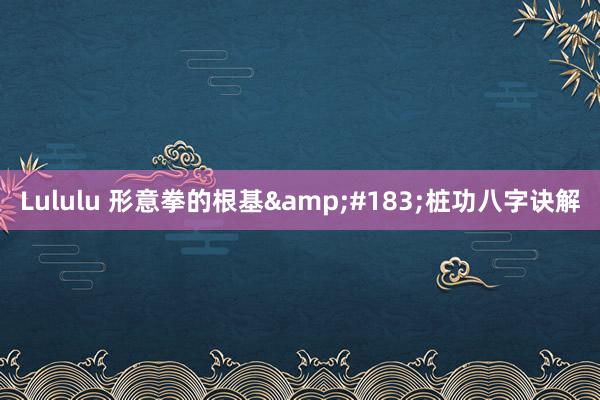 Lululu 形意拳的根基&#183;桩功八字诀解