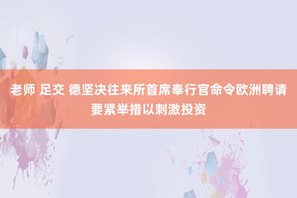 老师 足交 德坚决往来所首席奉行官命令欧洲聘请要紧举措以刺激投资