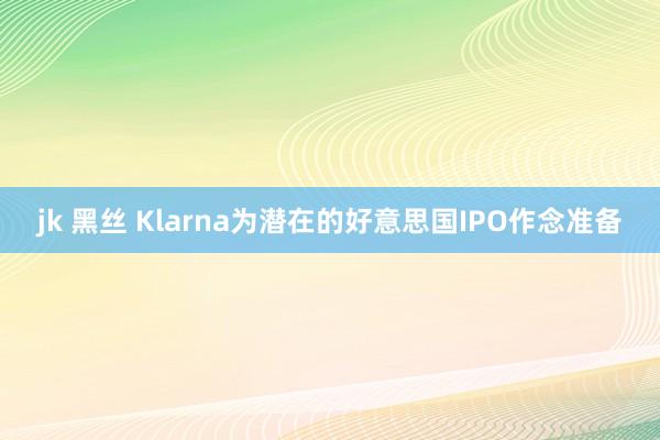 jk 黑丝 Klarna为潜在的好意思国IPO作念准备