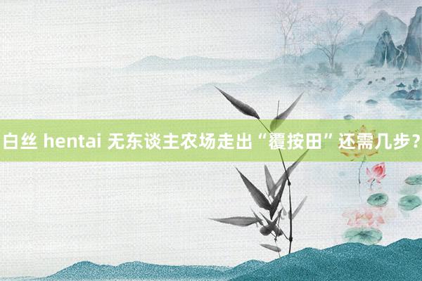 白丝 hentai 无东谈主农场走出“覆按田”还需几步？