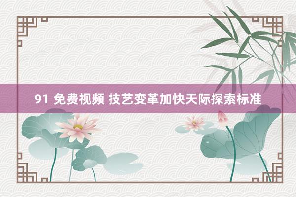 91 免费视频 技艺变革加快天际探索标准