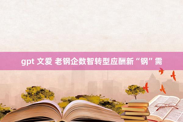 gpt 文爱 老钢企数智转型应酬新“钢”需