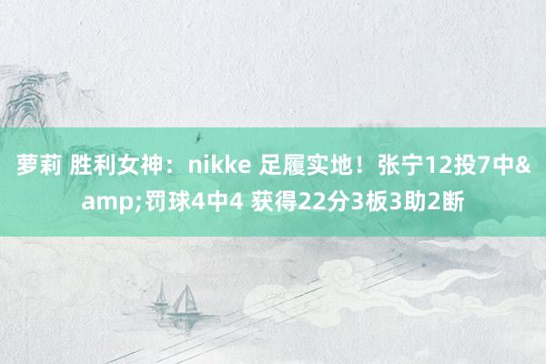 萝莉 胜利女神：nikke 足履实地！张宁12投7中&罚球4中4 获得22分3板3助2断