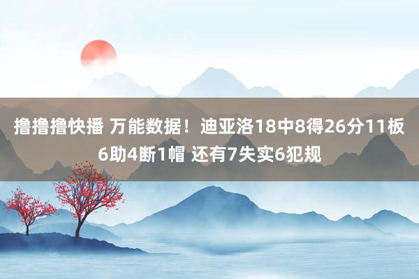 撸撸撸快播 万能数据！迪亚洛18中8得26分11板6助4断1帽 还有7失实6犯规