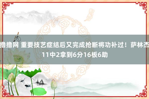 撸撸网 重要技艺症结后又完成抢断将功补过！萨林杰11中2拿到6分16板6助