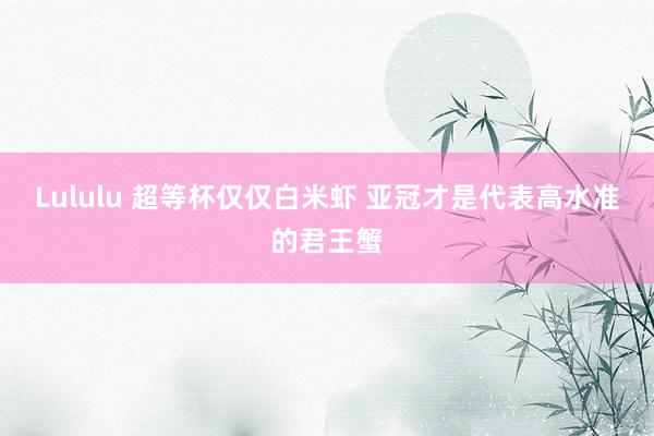 Lululu 超等杯仅仅白米虾 亚冠才是代表高水准的君王蟹
