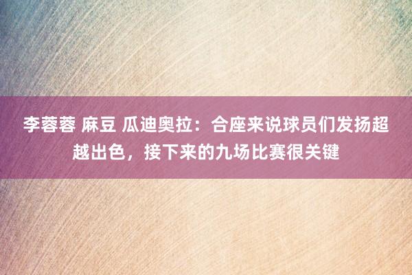 李蓉蓉 麻豆 瓜迪奥拉：合座来说球员们发扬超越出色，接下来的九场比赛很关键