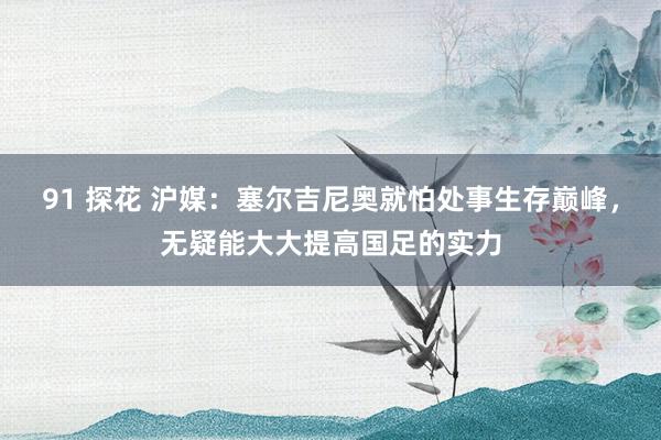 91 探花 沪媒：塞尔吉尼奥就怕处事生存巅峰，无疑能大大提高国足的实力