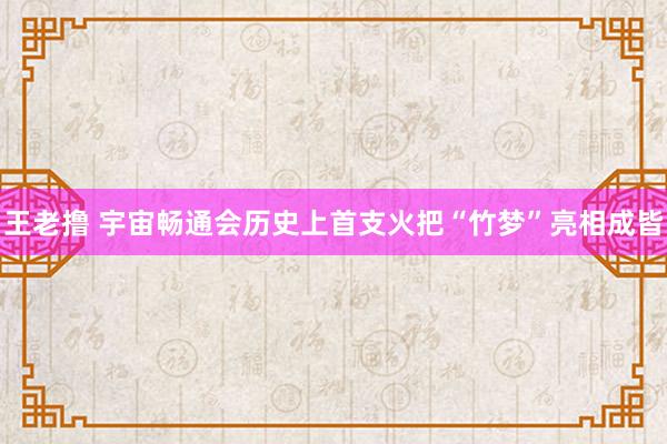 王老撸 宇宙畅通会历史上首支火把“竹梦”亮相成皆