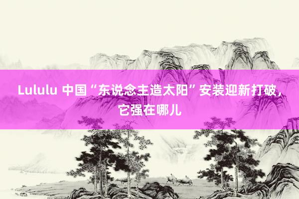 Lululu 中国“东说念主造太阳”安装迎新打破，它强在哪儿