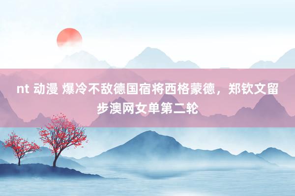 nt 动漫 爆冷不敌德国宿将西格蒙德，郑钦文留步澳网女单第二轮