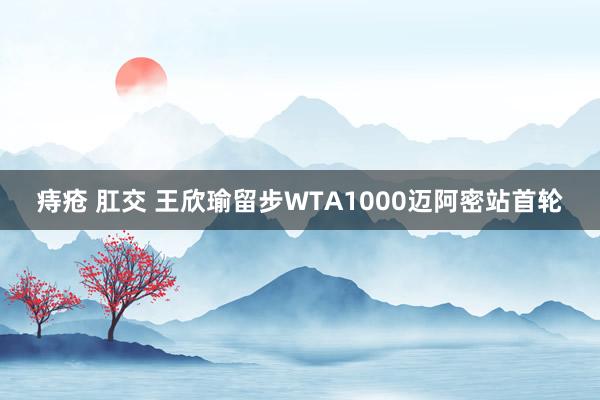 痔疮 肛交 王欣瑜留步WTA1000迈阿密站首轮