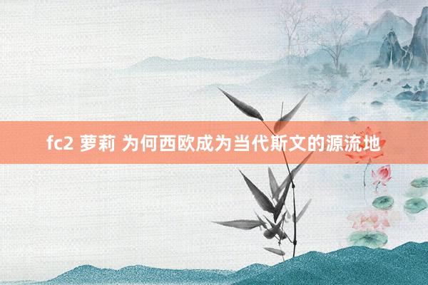 fc2 萝莉 为何西欧成为当代斯文的源流地