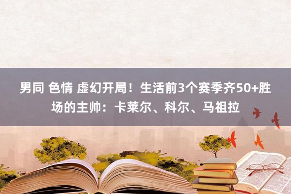 男同 色情 虚幻开局！生活前3个赛季齐50+胜场的主帅：卡莱尔、科尔、马祖拉