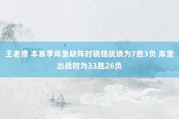 王老撸 本赛季库里缺阵时骁雄战绩为7胜3负 库里出战时为33胜26负
