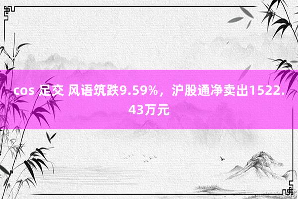 cos 足交 风语筑跌9.59%，沪股通净卖出1522.43万元