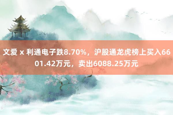 文爱 x 利通电子跌8.70%，沪股通龙虎榜上买入6601.42万元，卖出6088.25万元