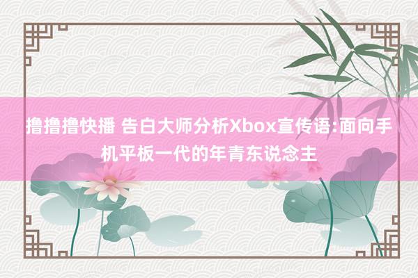 撸撸撸快播 告白大师分析Xbox宣传语:面向手机平板一代的年青东说念主