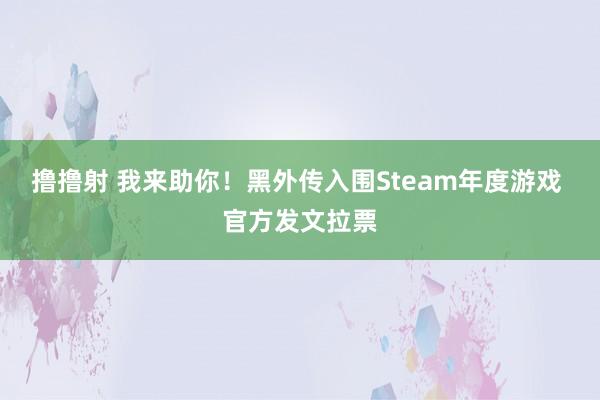 撸撸射 我来助你！黑外传入围Steam年度游戏 官方发文拉票