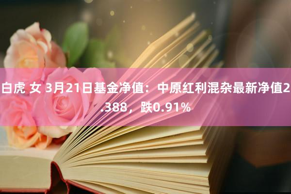 白虎 女 3月21日基金净值：中原红利混杂最新净值2.388，跌0.91%