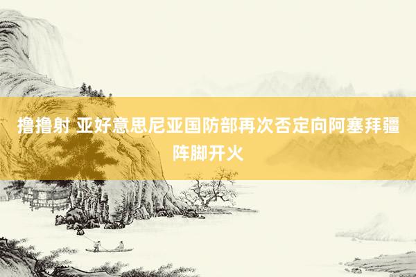 撸撸射 亚好意思尼亚国防部再次否定向阿塞拜疆阵脚开火