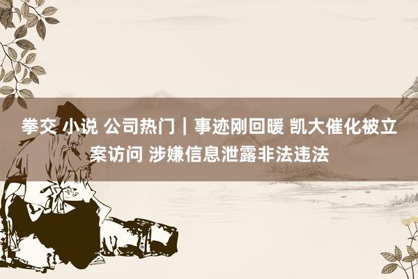 拳交 小说 公司热门｜事迹刚回暖 凯大催化被立案访问 涉嫌信息泄露非法违法