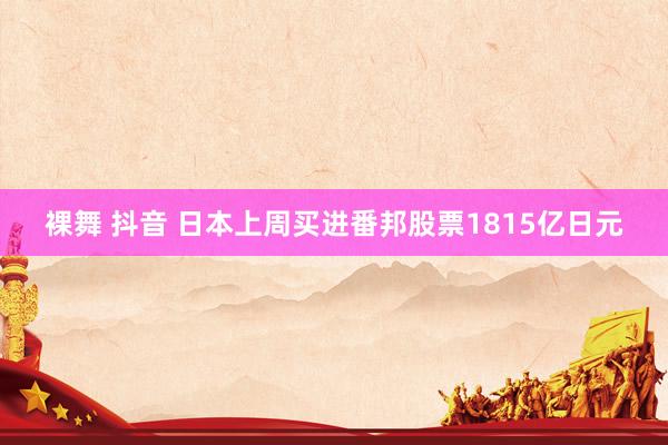 裸舞 抖音 日本上周买进番邦股票1815亿日元