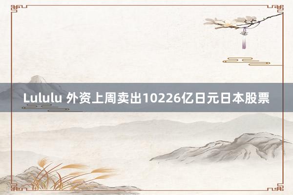 Lululu 外资上周卖出10226亿日元日本股票
